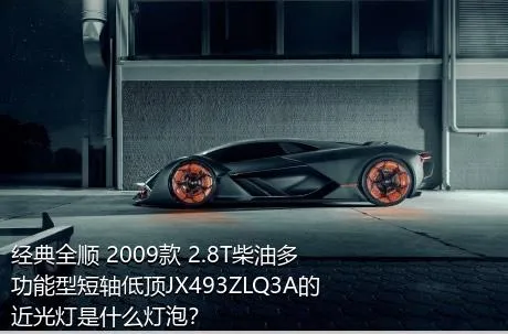 经典全顺 2009款 2.8T柴油多功能型短轴低顶JX493ZLQ3A的近光灯是什么灯泡？