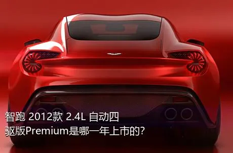 智跑 2012款 2.4L 自动四驱版Premium是哪一年上市的？