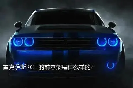 雷克萨斯RC F的前悬架是什么样的？