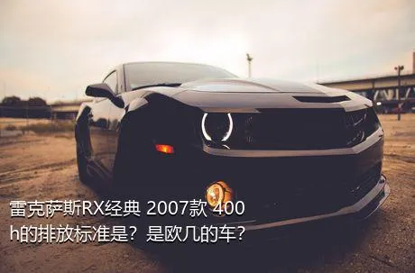 雷克萨斯RX经典 2007款 400h的排放标准是？是欧几的车？