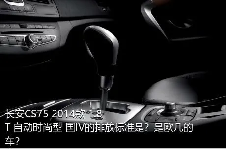 长安CS75 2014款 1.8T 自动时尚型 国IV的排放标准是？是欧几的车？