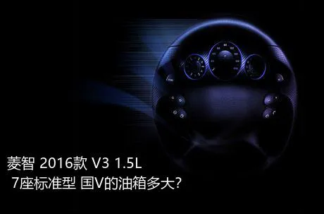 菱智 2016款 V3 1.5L 7座标准型 国V的油箱多大？