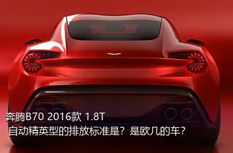 奔腾B70 2016款 1.8T 自动精英型的排放标准是？是欧几的车？