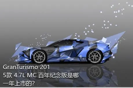 GranTurismo 2015款 4.7L MC 百年纪念版是哪一年上市的？