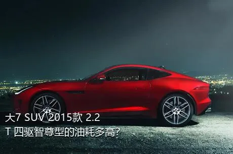 大7 SUV 2015款 2.2T 四驱智尊型的油耗多高？