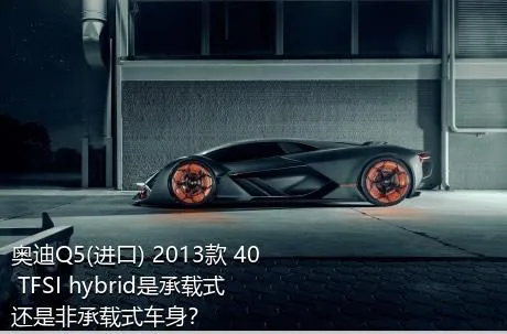 奥迪Q5(进口) 2013款 40 TFSI hybrid是承载式还是非承载式车身？