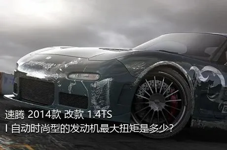 速腾 2014款 改款 1.4TSI 自动时尚型的发动机最大扭矩是多少？