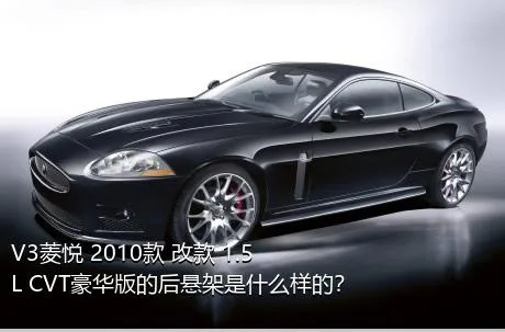 V3菱悦 2010款 改款 1.5L CVT豪华版的后悬架是什么样的？