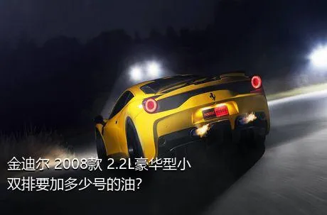 金迪尔 2008款 2.2L豪华型小双排要加多少号的油？