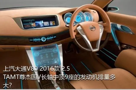 上汽大通V80 2016款 2.5TAMT尊杰国V长轴中顶9座的发动机排量多大？