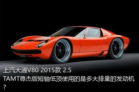 上汽大通V80 2015款 2.5TAMT尊杰版短轴低顶使用的是多大排量的发动机？