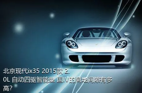 北京现代ix35 2015款 2.0L 自动四驱智能型 国IV的离地间隙有多高？