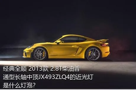 经典全顺 2013款 2.8T柴油普通型长轴中顶JX493ZLQ4的近光灯是什么灯泡？