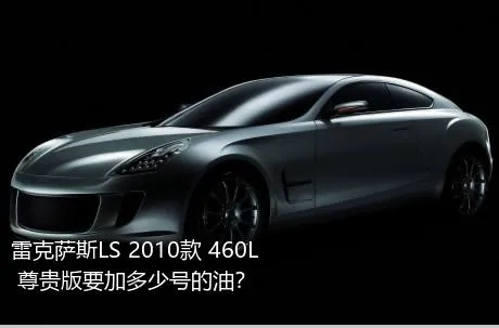 雷克萨斯LS 2010款 460L 尊贵版要加多少号的油？