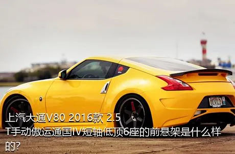 上汽大通V80 2016款 2.5T手动傲运通国IV短轴低顶6座的前悬架是什么样的？