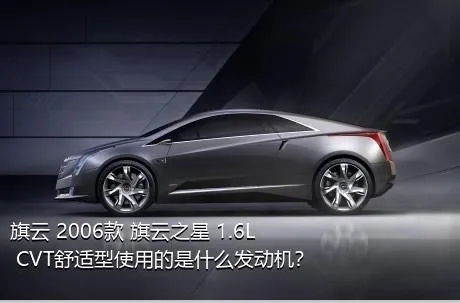 旗云 2006款 旗云之星 1.6L CVT舒适型使用的是什么发动机？