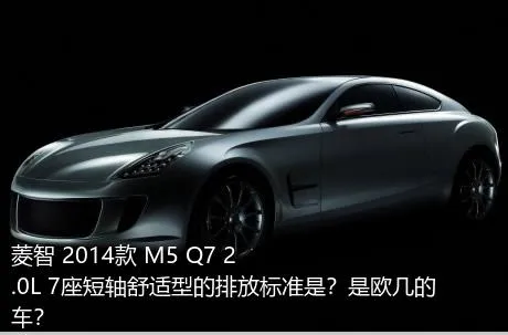 菱智 2014款 M5 Q7 2.0L 7座短轴舒适型的排放标准是？是欧几的车？