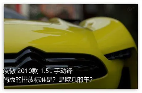 凌傲 2010款 1.5L 手动锋尚版的排放标准是？是欧几的车？