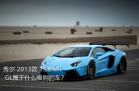 秀尔 2013款 1.6L MT GL属于什么级别的车？