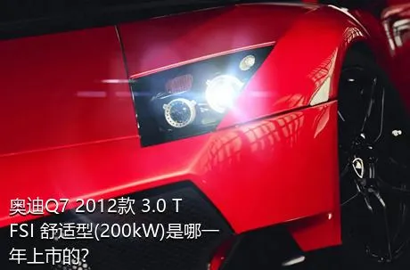 奥迪Q7 2012款 3.0 TFSI 舒适型(200kW)是哪一年上市的？