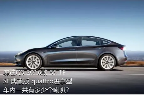 奥迪Q3 2016款 35 TFSI 典藏版 quattro进享型车内一共有多少个喇叭？