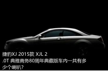 捷豹XJ 2015款 XJL 2.0T 典雅商务80周年典藏版车内一共有多少个喇叭？