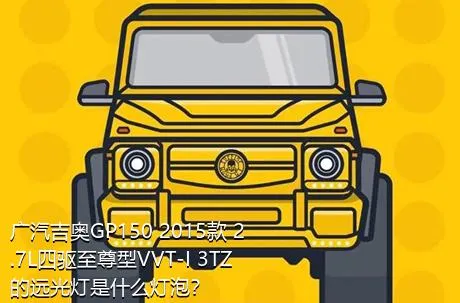 广汽吉奥GP150 2015款 2.7L四驱至尊型VVT-I 3TZ的远光灯是什么灯泡？