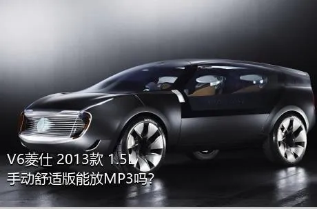 V6菱仕 2013款 1.5L 手动舒适版能放MP3吗？