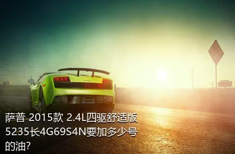 萨普 2015款 2.4L四驱舒适版5235长4G69S4N要加多少号的油？