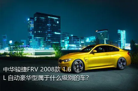 中华骏捷FRV 2008款 1.6L 自动豪华型属于什么级别的车？