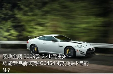 经典全顺 2009款 2.4L汽油多功能型短轴低顶4G64S4N要加多少号的油？