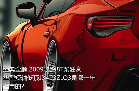 经典全顺 2009款 2.8T柴油豪华型短轴低顶JX493ZLQ3是哪一年上市的？