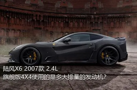 陆风X6 2007款 2.4L 旗舰版4X4使用的是多大排量的发动机？