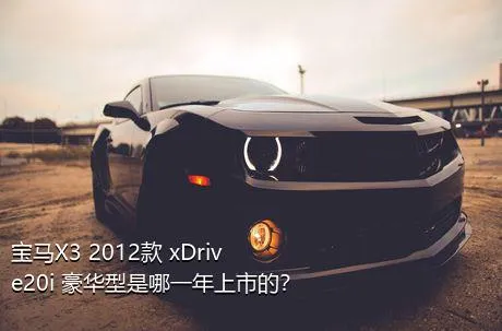 宝马X3 2012款 xDrive20i 豪华型是哪一年上市的？