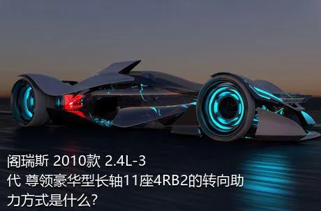 阁瑞斯 2010款 2.4L-3代 尊领豪华型长轴11座4RB2的转向助力方式是什么？