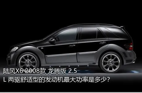 陆风X6 2008款 龙腾版 2.5L 两驱舒适型的发动机最大功率是多少？