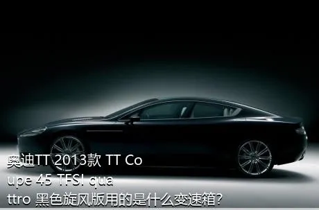 奥迪TT 2013款 TT Coupe 45 TFSI quattro 黑色旋风版用的是什么变速箱？