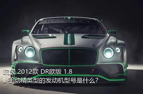 瑞虎 2012款 DR欧版 1.8L 手动精英型的发动机型号是什么？