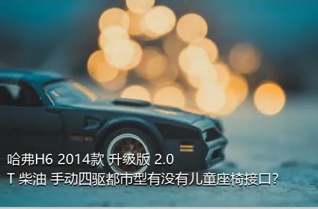 哈弗H6 2014款 升级版 2.0T 柴油 手动四驱都市型有没有儿童座椅接口？