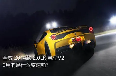 金威 2014款 2.0L创意型V20用的是什么变速箱？