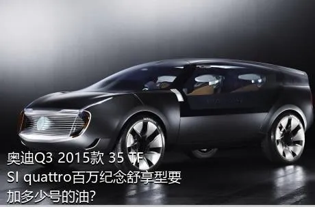 奥迪Q3 2015款 35 TFSI quattro百万纪念舒享型要加多少号的油？