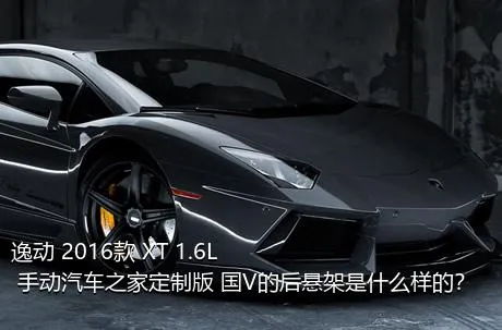 逸动 2016款 XT 1.6L 手动汽车之家定制版 国V的后悬架是什么样的？