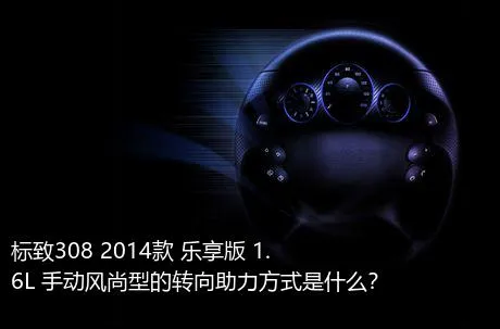 标致308 2014款 乐享版 1.6L 手动风尚型的转向助力方式是什么？