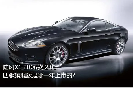 陆风X6 2006款 2.0L 四驱旗舰版是哪一年上市的？