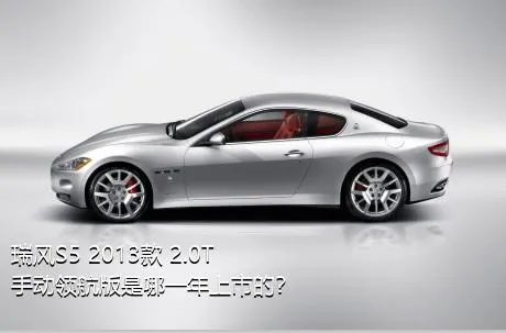 瑞风S5 2013款 2.0T 手动领航版是哪一年上市的？