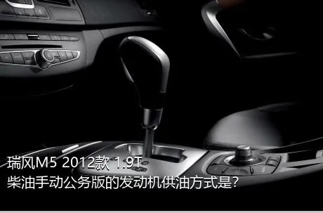 瑞风M5 2012款 1.9T 柴油手动公务版的发动机供油方式是？