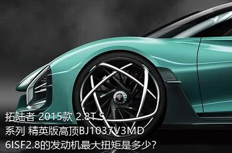 拓陆者 2015款 2.8T S系列 精英版高顶BJ1037V3MD6ISF2.8的发动机最大扭矩是多少？