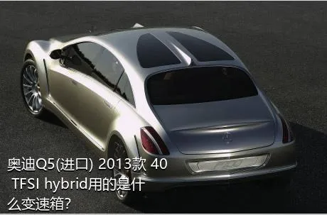 奥迪Q5(进口) 2013款 40 TFSI hybrid用的是什么变速箱？