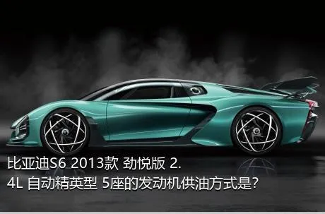 比亚迪S6 2013款 劲悦版 2.4L 自动精英型 5座的发动机供油方式是？