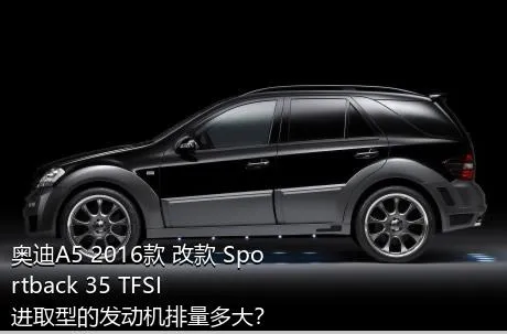 奥迪A5 2016款 改款 Sportback 35 TFSI 进取型的发动机排量多大？